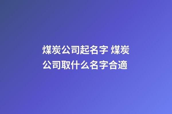 煤炭公司起名字 煤炭公司取什么名字合適-第1張-公司起名-玄機派